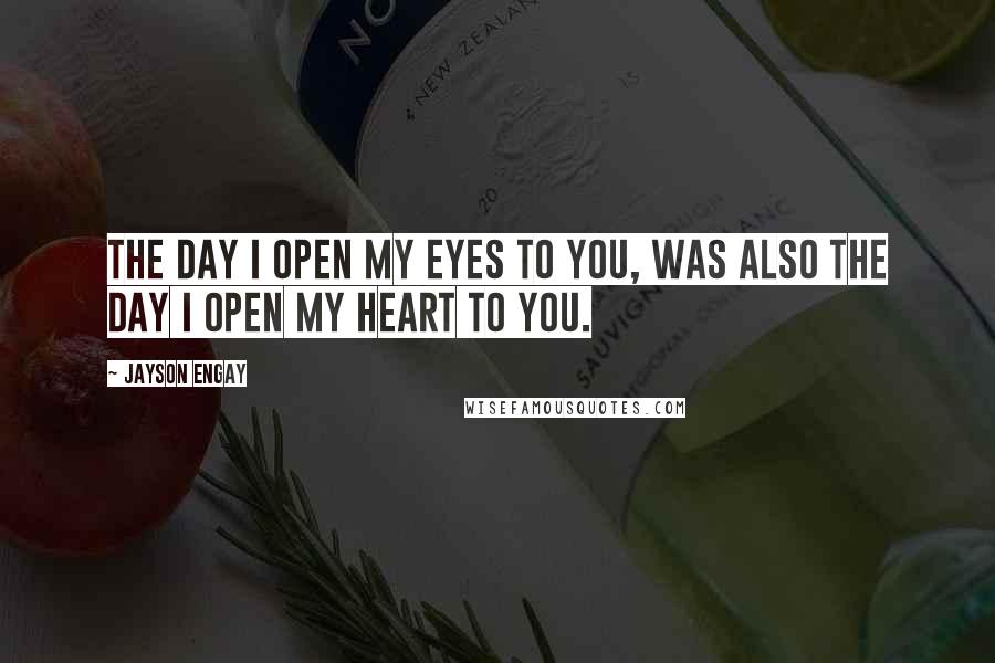 Jayson Engay Quotes: The day I open my eyes to you, was also the day I open my heart to you.