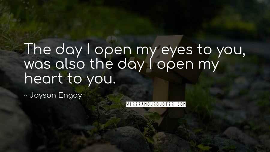 Jayson Engay Quotes: The day I open my eyes to you, was also the day I open my heart to you.