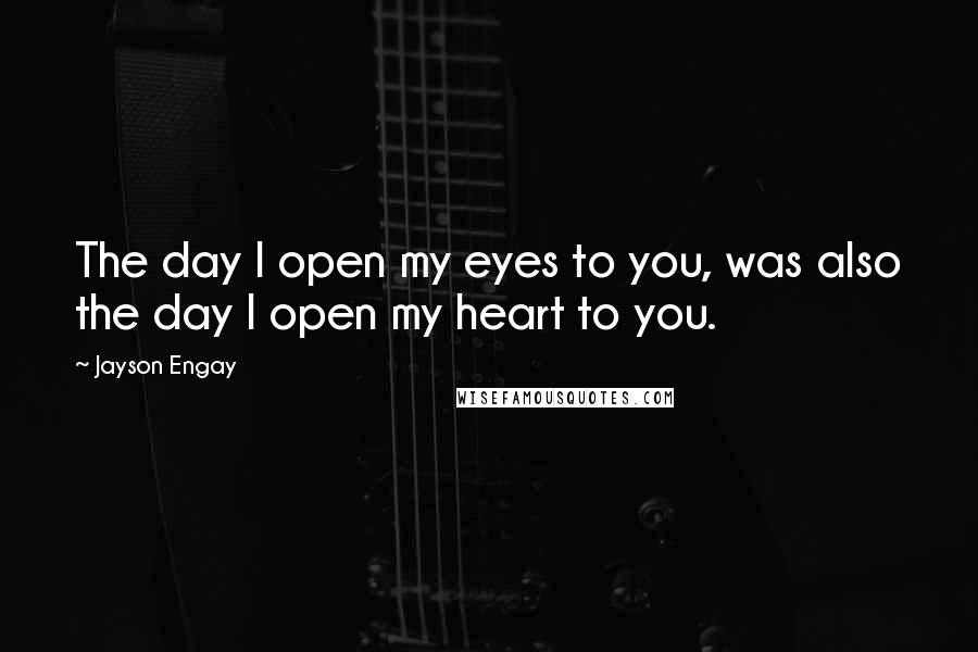 Jayson Engay Quotes: The day I open my eyes to you, was also the day I open my heart to you.