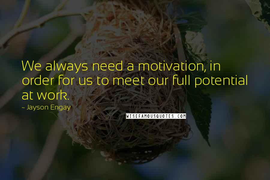 Jayson Engay Quotes: We always need a motivation, in order for us to meet our full potential at work.