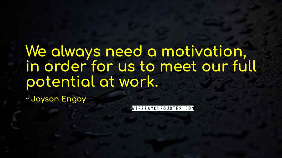 Jayson Engay Quotes: We always need a motivation, in order for us to meet our full potential at work.