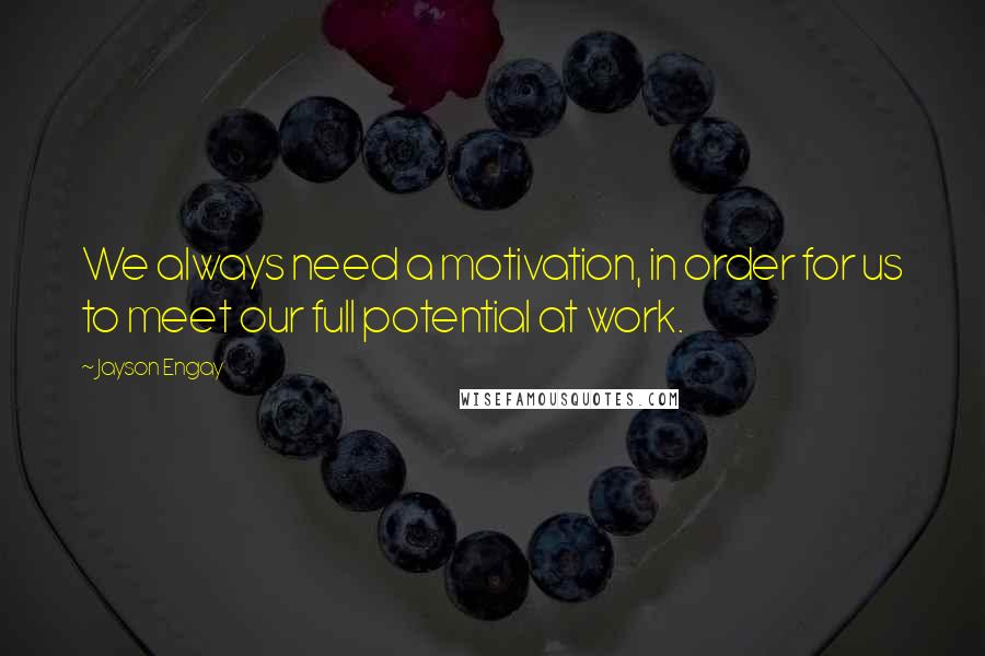 Jayson Engay Quotes: We always need a motivation, in order for us to meet our full potential at work.