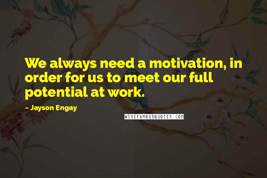Jayson Engay Quotes: We always need a motivation, in order for us to meet our full potential at work.
