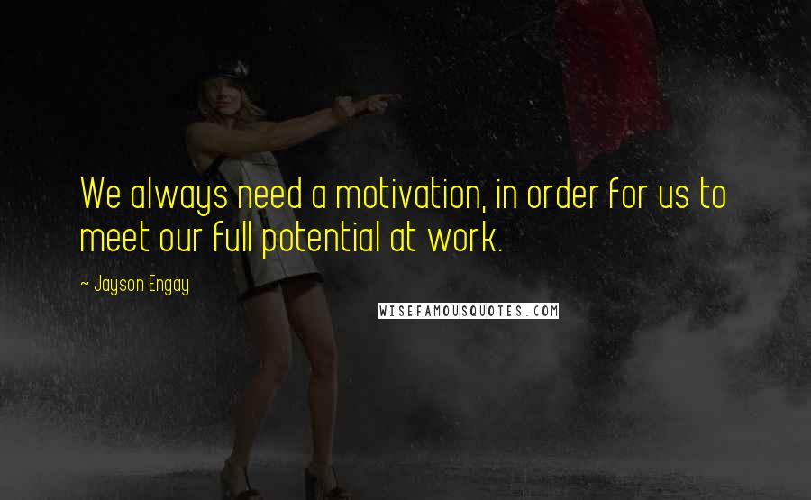 Jayson Engay Quotes: We always need a motivation, in order for us to meet our full potential at work.