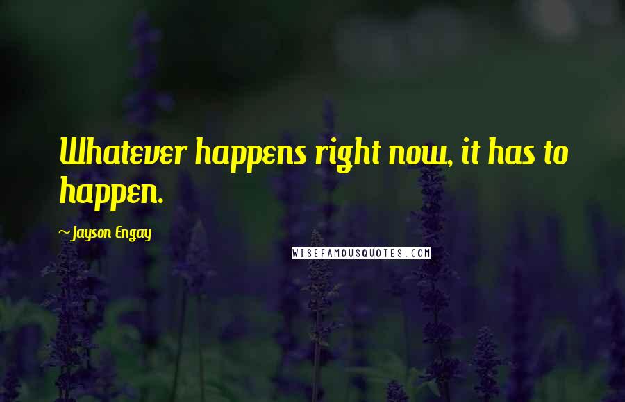 Jayson Engay Quotes: Whatever happens right now, it has to happen.