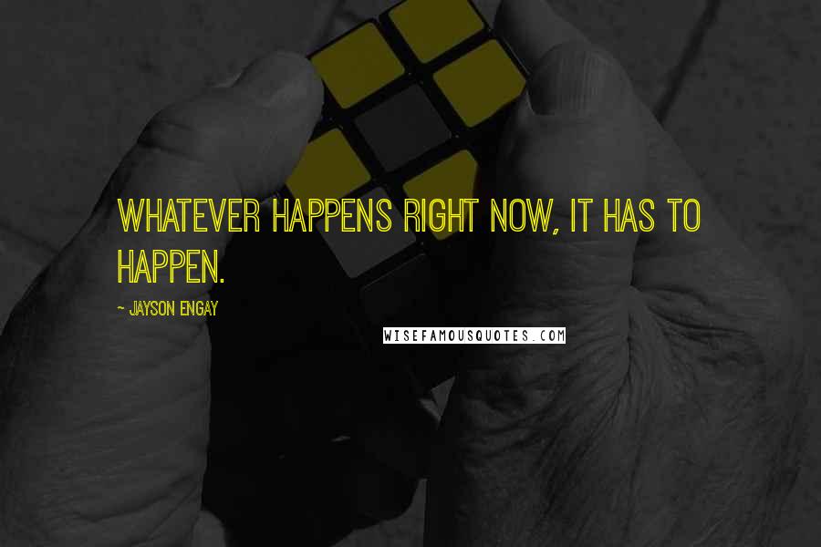 Jayson Engay Quotes: Whatever happens right now, it has to happen.