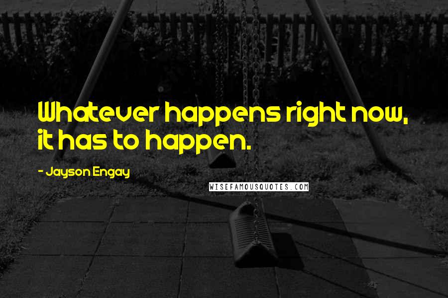 Jayson Engay Quotes: Whatever happens right now, it has to happen.