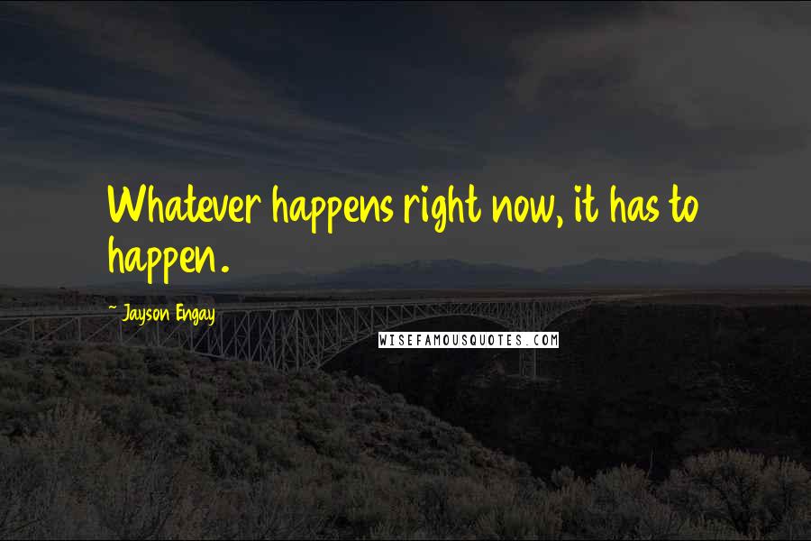 Jayson Engay Quotes: Whatever happens right now, it has to happen.