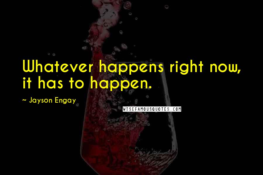 Jayson Engay Quotes: Whatever happens right now, it has to happen.