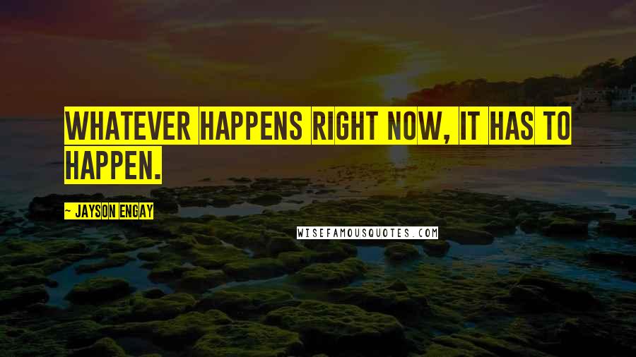 Jayson Engay Quotes: Whatever happens right now, it has to happen.