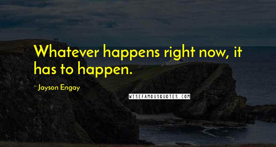 Jayson Engay Quotes: Whatever happens right now, it has to happen.