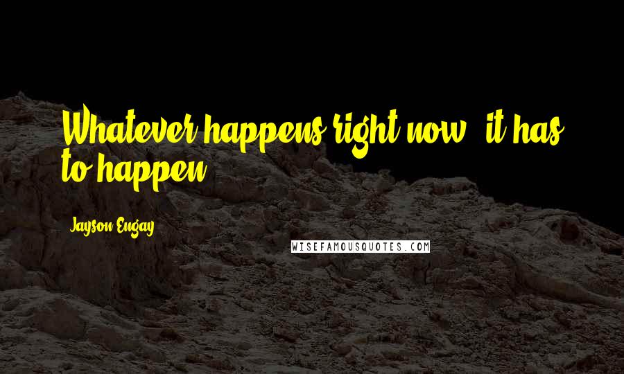 Jayson Engay Quotes: Whatever happens right now, it has to happen.