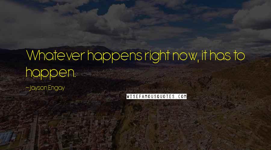 Jayson Engay Quotes: Whatever happens right now, it has to happen.