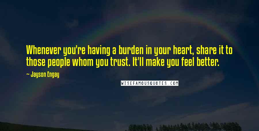 Jayson Engay Quotes: Whenever you're having a burden in your heart, share it to those people whom you trust. It'll make you feel better.