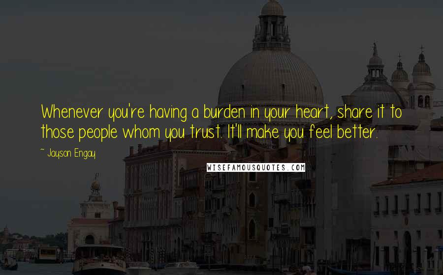 Jayson Engay Quotes: Whenever you're having a burden in your heart, share it to those people whom you trust. It'll make you feel better.