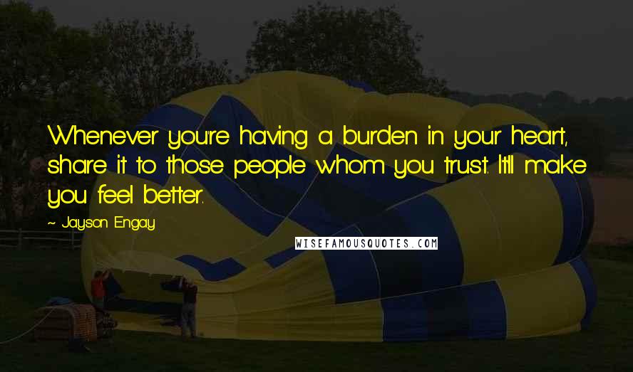 Jayson Engay Quotes: Whenever you're having a burden in your heart, share it to those people whom you trust. It'll make you feel better.