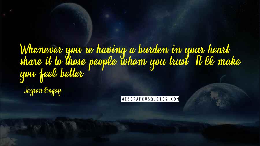 Jayson Engay Quotes: Whenever you're having a burden in your heart, share it to those people whom you trust. It'll make you feel better.