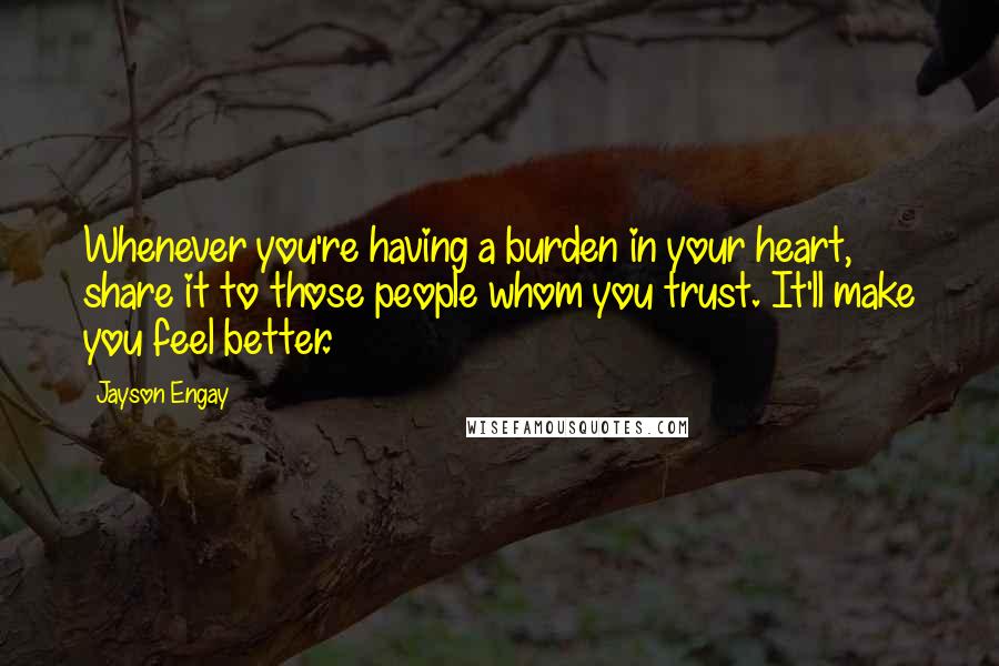 Jayson Engay Quotes: Whenever you're having a burden in your heart, share it to those people whom you trust. It'll make you feel better.
