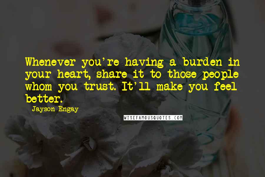 Jayson Engay Quotes: Whenever you're having a burden in your heart, share it to those people whom you trust. It'll make you feel better.