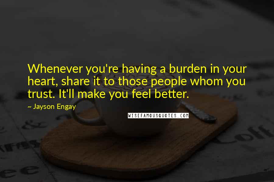Jayson Engay Quotes: Whenever you're having a burden in your heart, share it to those people whom you trust. It'll make you feel better.