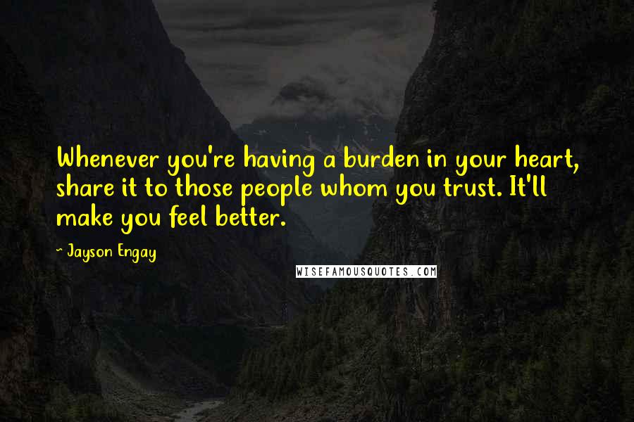 Jayson Engay Quotes: Whenever you're having a burden in your heart, share it to those people whom you trust. It'll make you feel better.