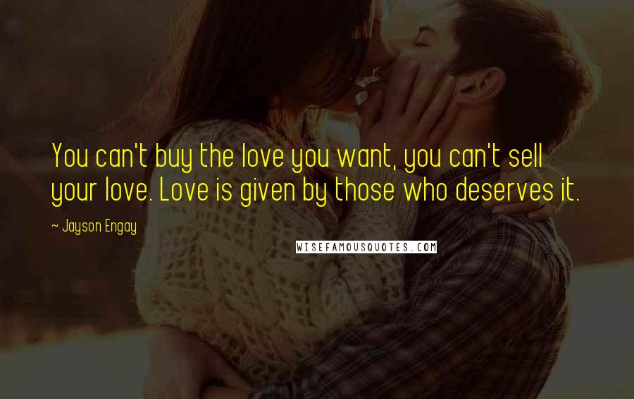 Jayson Engay Quotes: You can't buy the love you want, you can't sell your love. Love is given by those who deserves it.