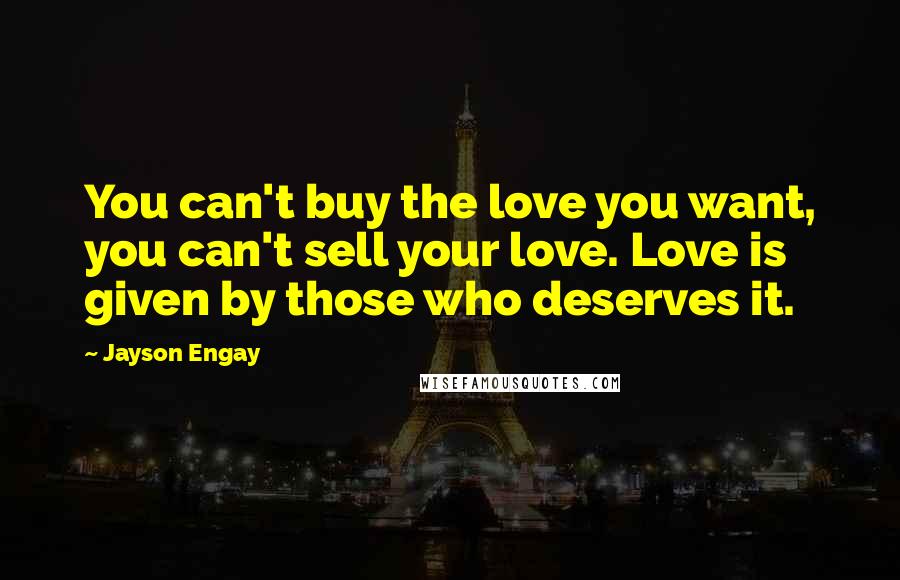 Jayson Engay Quotes: You can't buy the love you want, you can't sell your love. Love is given by those who deserves it.