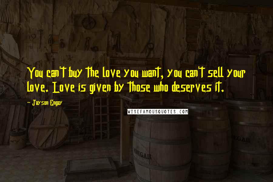 Jayson Engay Quotes: You can't buy the love you want, you can't sell your love. Love is given by those who deserves it.