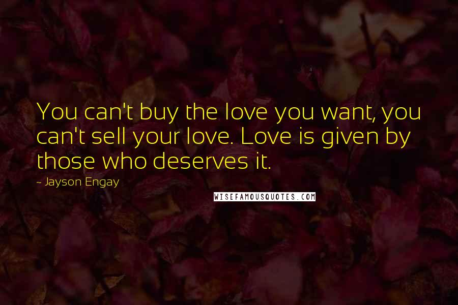 Jayson Engay Quotes: You can't buy the love you want, you can't sell your love. Love is given by those who deserves it.