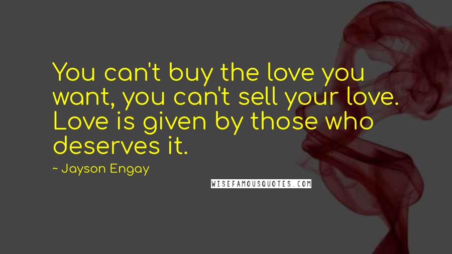 Jayson Engay Quotes: You can't buy the love you want, you can't sell your love. Love is given by those who deserves it.