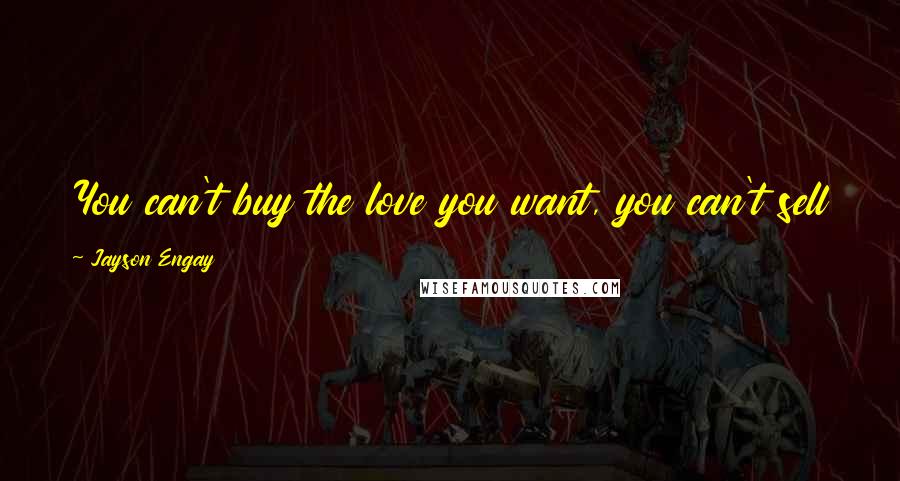 Jayson Engay Quotes: You can't buy the love you want, you can't sell your love. Love is given by those who deserves it.