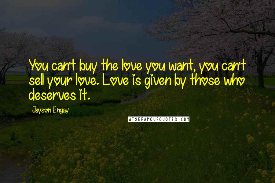 Jayson Engay Quotes: You can't buy the love you want, you can't sell your love. Love is given by those who deserves it.