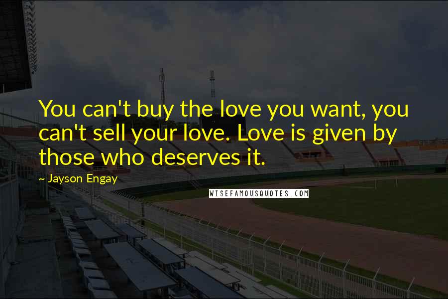 Jayson Engay Quotes: You can't buy the love you want, you can't sell your love. Love is given by those who deserves it.