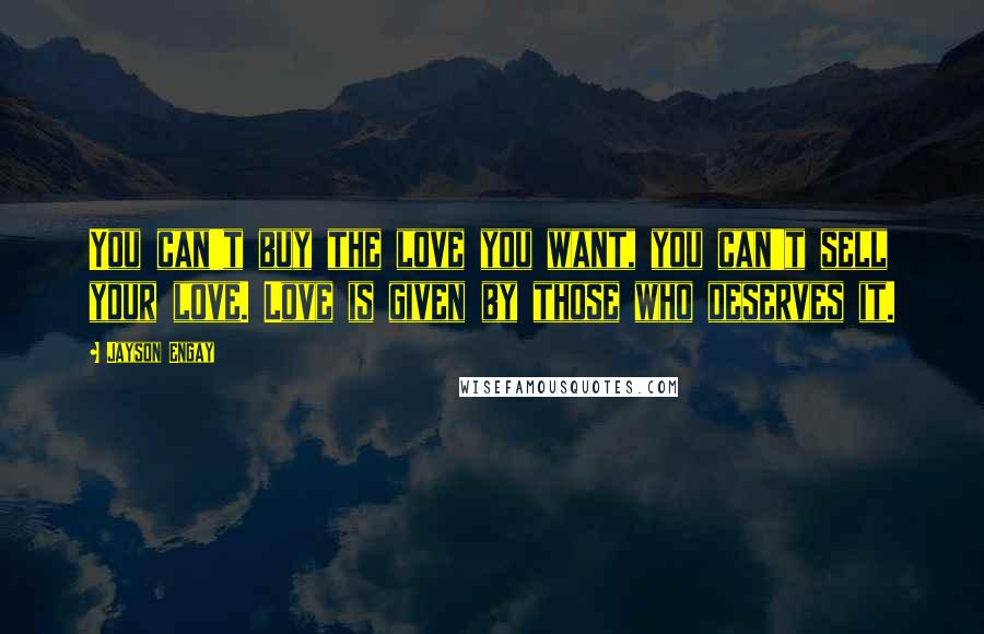 Jayson Engay Quotes: You can't buy the love you want, you can't sell your love. Love is given by those who deserves it.