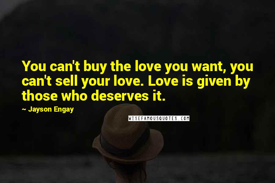 Jayson Engay Quotes: You can't buy the love you want, you can't sell your love. Love is given by those who deserves it.