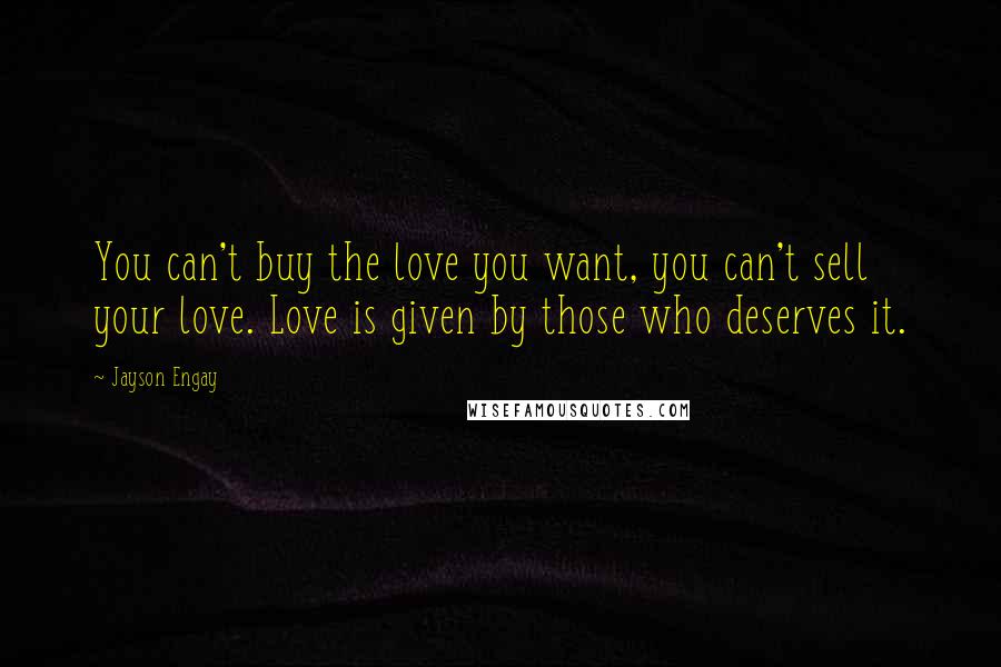Jayson Engay Quotes: You can't buy the love you want, you can't sell your love. Love is given by those who deserves it.