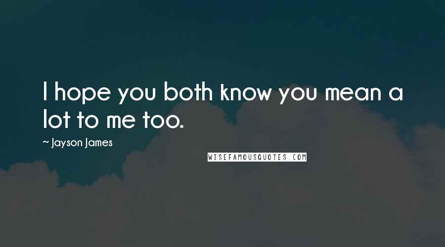 Jayson James Quotes: I hope you both know you mean a lot to me too.