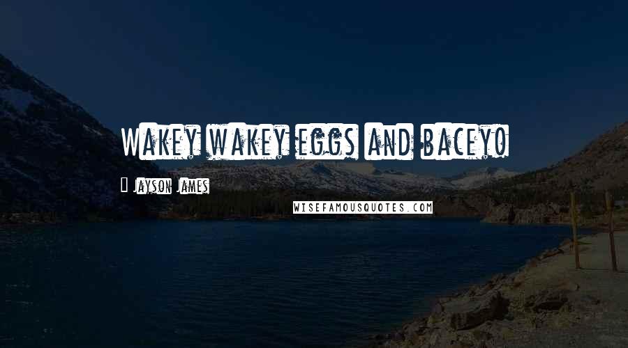 Jayson James Quotes: Wakey wakey eggs and bacey!