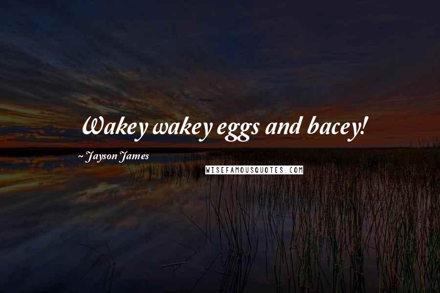 Jayson James Quotes: Wakey wakey eggs and bacey!