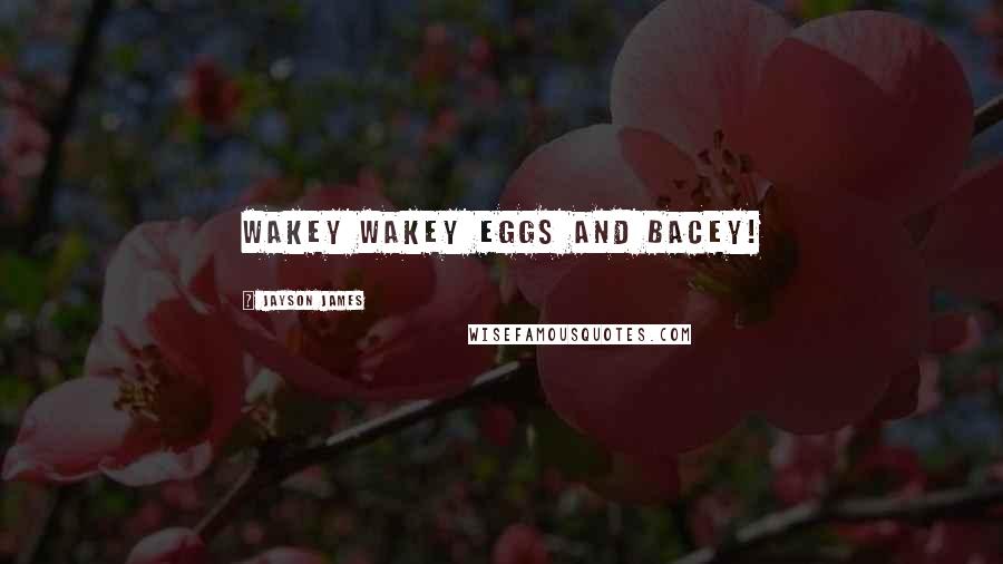 Jayson James Quotes: Wakey wakey eggs and bacey!