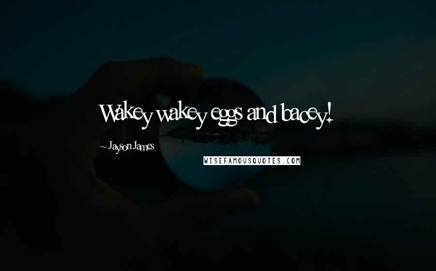 Jayson James Quotes: Wakey wakey eggs and bacey!