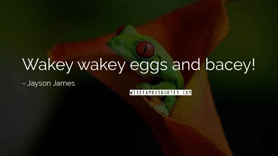 Jayson James Quotes: Wakey wakey eggs and bacey!