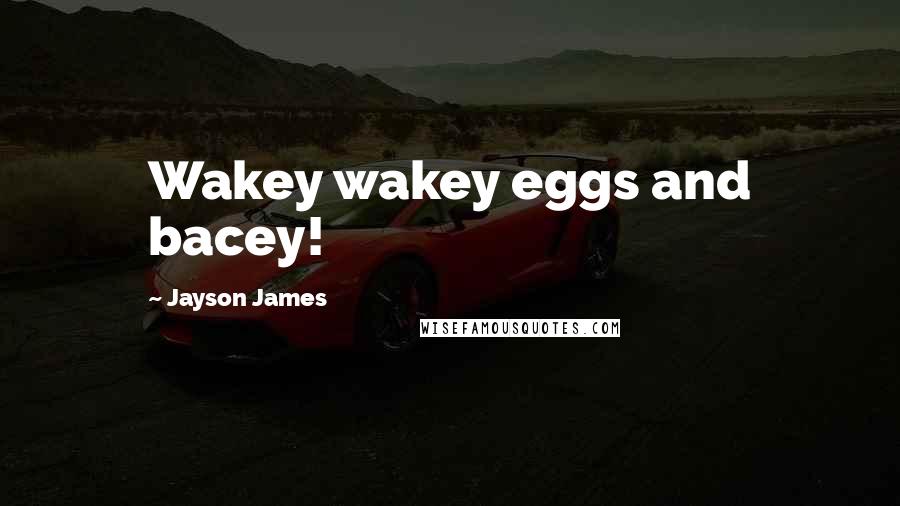 Jayson James Quotes: Wakey wakey eggs and bacey!