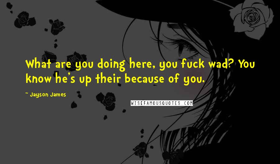 Jayson James Quotes: What are you doing here, you fuck wad? You know he's up their because of you.