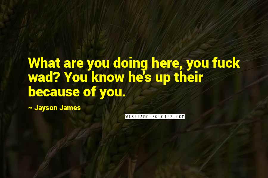 Jayson James Quotes: What are you doing here, you fuck wad? You know he's up their because of you.