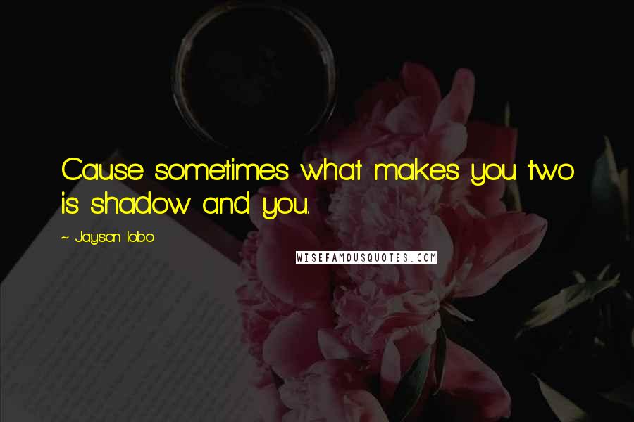 Jayson Lobo Quotes: Cause sometimes what makes you two is shadow and you.