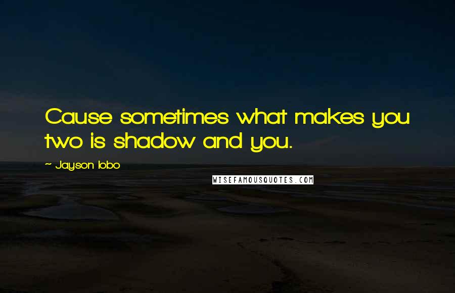 Jayson Lobo Quotes: Cause sometimes what makes you two is shadow and you.