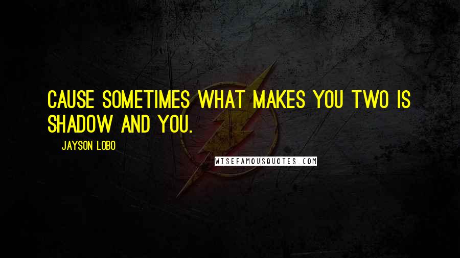 Jayson Lobo Quotes: Cause sometimes what makes you two is shadow and you.