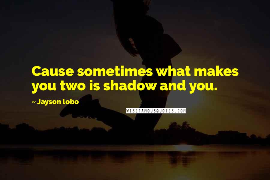 Jayson Lobo Quotes: Cause sometimes what makes you two is shadow and you.