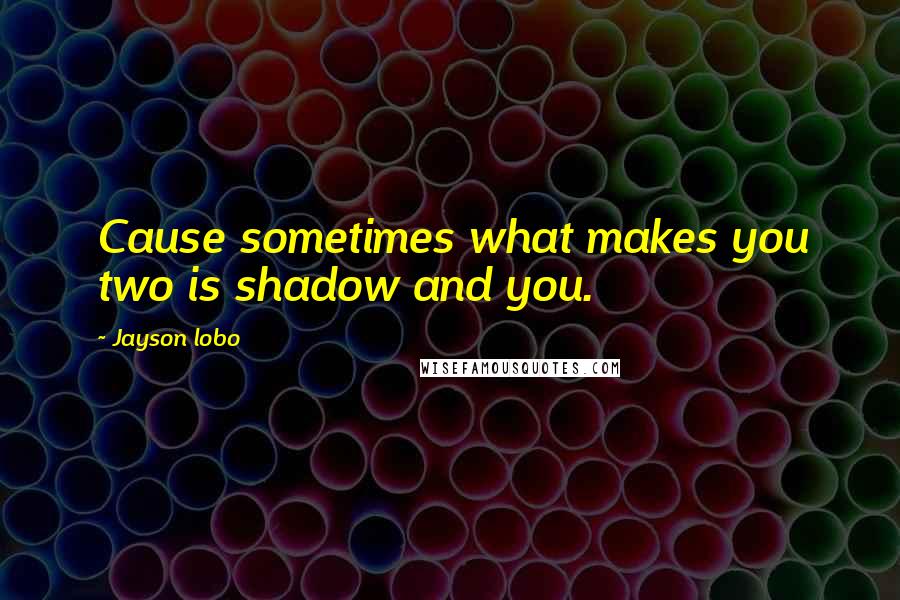 Jayson Lobo Quotes: Cause sometimes what makes you two is shadow and you.